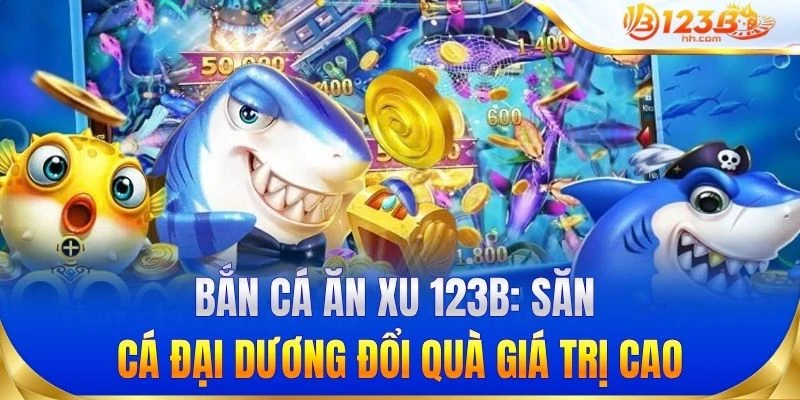 Bắn cá ăn xu 123B: Săn cá đại dương đổi quà giá trị cao